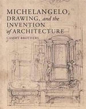 Michelangelo, Drawing and the Invention of Architecture - C. Brothers Michelangelo, Drawing and the Invention of Architecture - C. Brothers