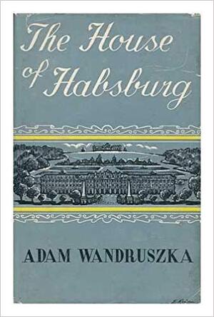 The House of Habsburg - Adam Wandruszka The House of Habsburg - Adam Wandruszka