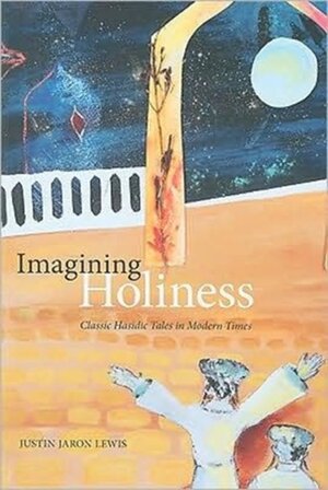 Imagining Holiness - Classic Hasidic Tales in Modern Times - Justin Jaron Lewis Imagining Holiness - Classic Hasidic Tales in Modern Times - Justin Jaron Lewis