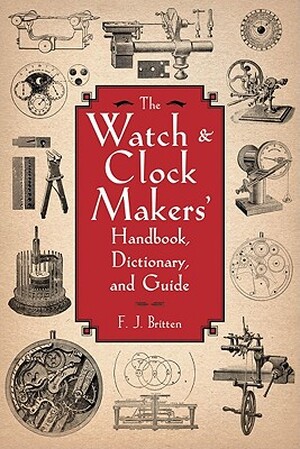The Watch & Clock Makers' Handbook, Dictionary, and Guide - F. J. Britten The Watch & Clock Makers' Handbook, Dictionary, and Guide - F. J. Britten