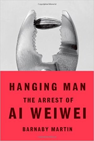 Hanging Man: The Arrest of Ai Weiwei - Barnaby Martin Hanging Man: The Arrest of Ai Weiwei - Barnaby Martin