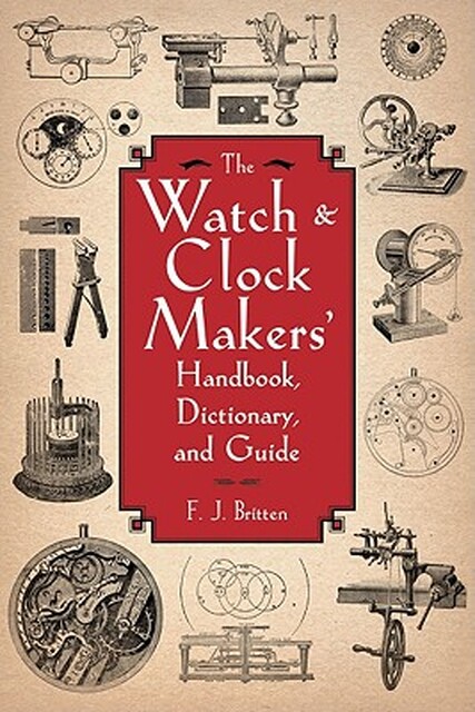 The Watch & Clock Makers' Handbook, Dictionary, and Guide - F. J. Britten The Watch & Clock Makers' Handbook, Dictionary, and Guide - F. J. Britten