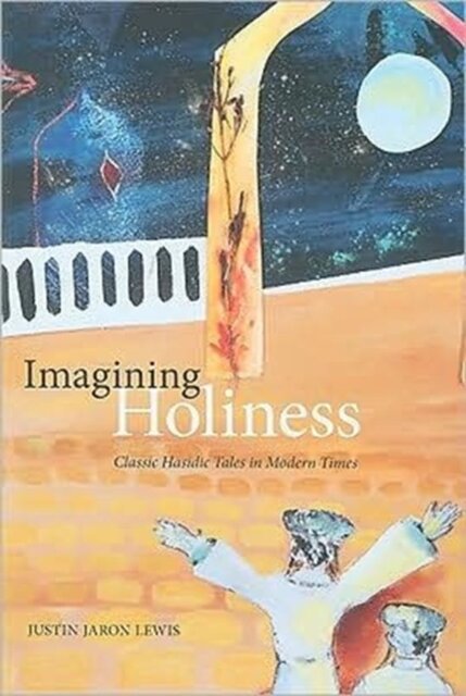 Imagining Holiness - Classic Hasidic Tales in Modern Times - Justin Jaron Lewis Imagining Holiness - Classic Hasidic Tales in Modern Times - Justin Jaron Lewis