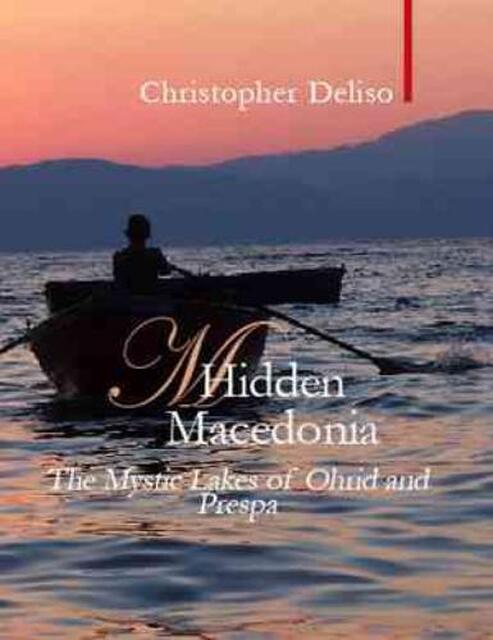 Hidden Macedonia - The Mystic Lakes of Ohrid and Prespa - Chris Deliso Hidden Macedonia - The Mystic Lakes of Ohrid and Prespa - Chris Deliso