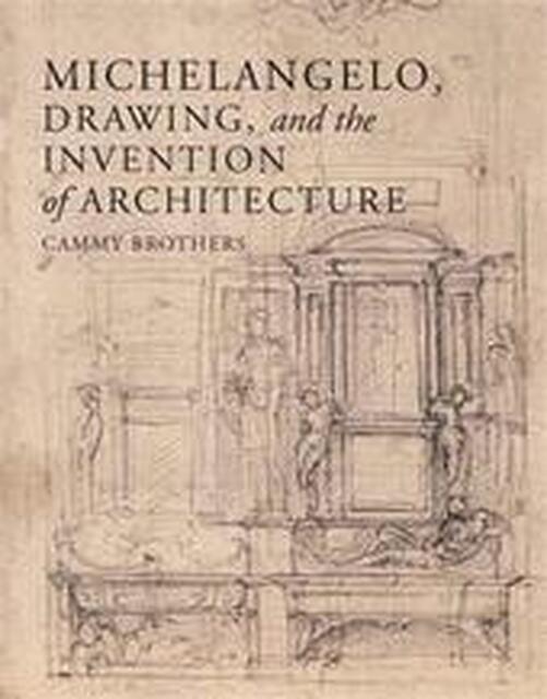Michelangelo, Drawing and the Invention of Architecture - C. Brothers Michelangelo, Drawing and the Invention of Architecture - C. Brothers